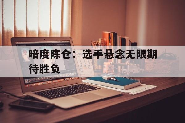 雷火电竞亚洲先驱-关于暗度陈仓：选手悬念无限期待胜负的信息
